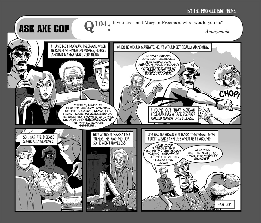 I would love do Axe Cop narration tracks for famous movies like March of the Penguins. Like Rifftrax, but pure Axe Cop.